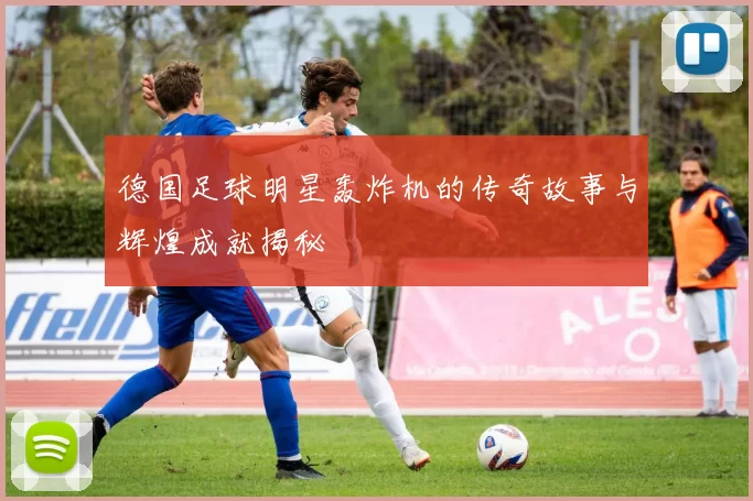 德国足球明星轰炸机的传奇故事与辉煌成就揭秘