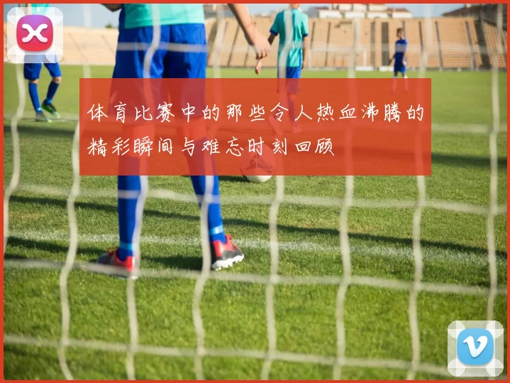 体育比赛中的那些令人热血沸腾的精彩瞬间与难忘时刻回顾