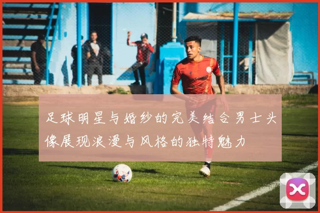 足球明星与婚纱的完美结合男士头像展现浪漫与风格的独特魅力