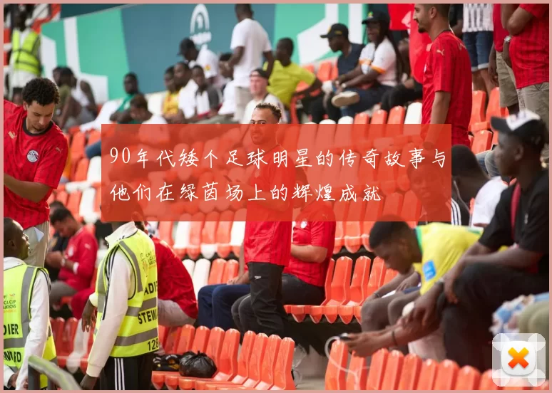 90年代矮个足球明星的传奇故事与他们在绿茵场上的辉煌成就