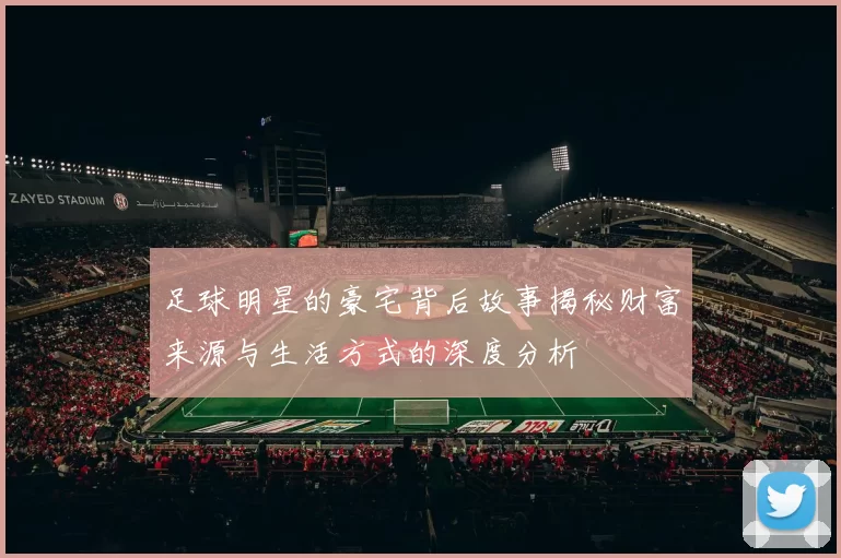 足球明星的豪宅背后故事揭秘财富来源与生活方式的深度分析