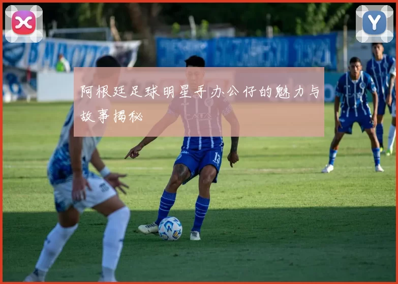 阿根廷足球明星手办公仔的魅力与故事揭秘