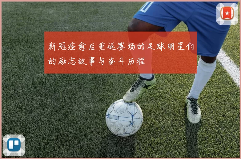 新冠痊愈后重返赛场的足球明星们的励志故事与奋斗历程