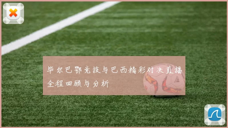 毕尔巴鄂竞技与巴西精彩对决直播全程回顾与分析