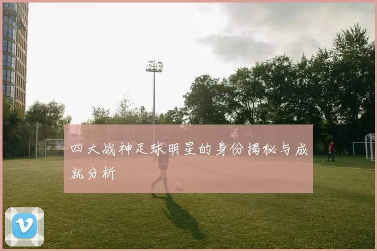 四大战神足球明星的身份揭秘与成就分析