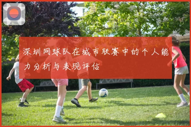 深圳网球队在城市联赛中的个人能力分析与表现评估