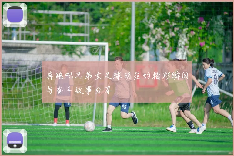 奔跑吧兄弟女足球明星的精彩瞬间与奋斗故事分享