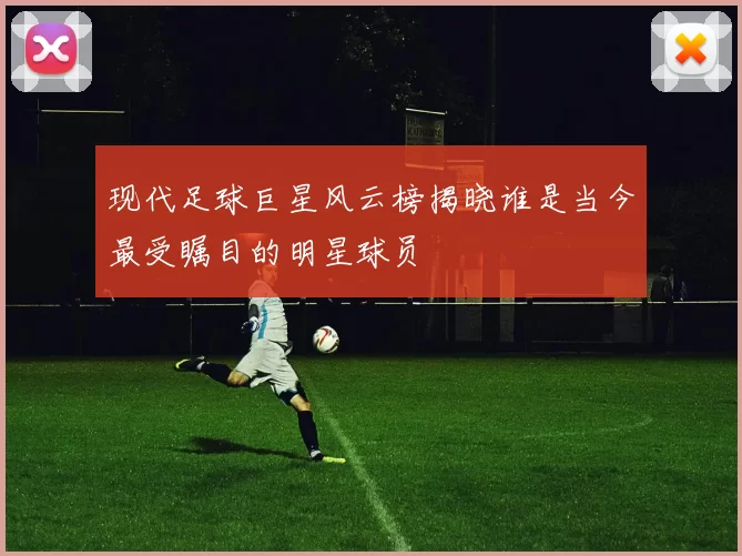 现代足球巨星风云榜揭晓谁是当今最受瞩目的明星球员