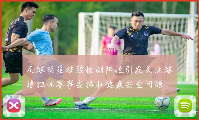 足球明星核酸检测阳性引发关注球迷担忧赛事安排和健康安全问题