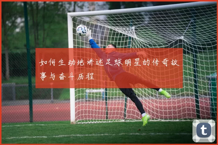 如何生动地讲述足球明星的传奇故事与奋斗历程