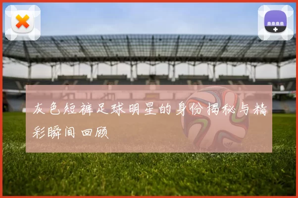 灰色短裤足球明星的身份揭秘与精彩瞬间回顾