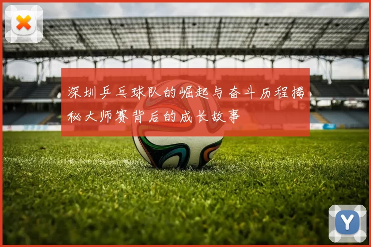 深圳乒乓球队的崛起与奋斗历程揭秘大师赛背后的成长故事