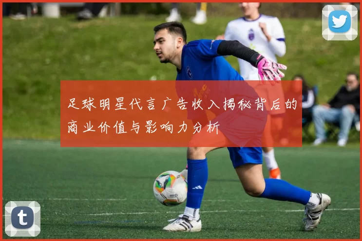 足球明星代言广告收入揭秘背后的商业价值与影响力分析