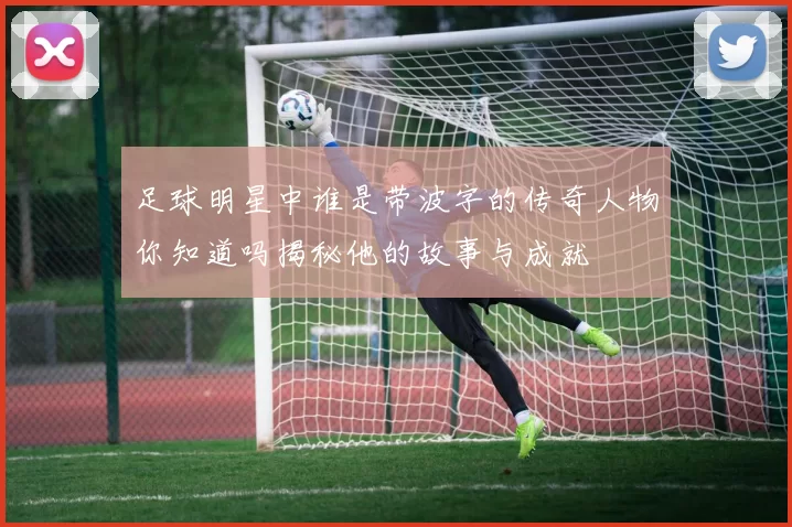 足球明星中谁是带波字的传奇人物你知道吗揭秘他的故事与成就