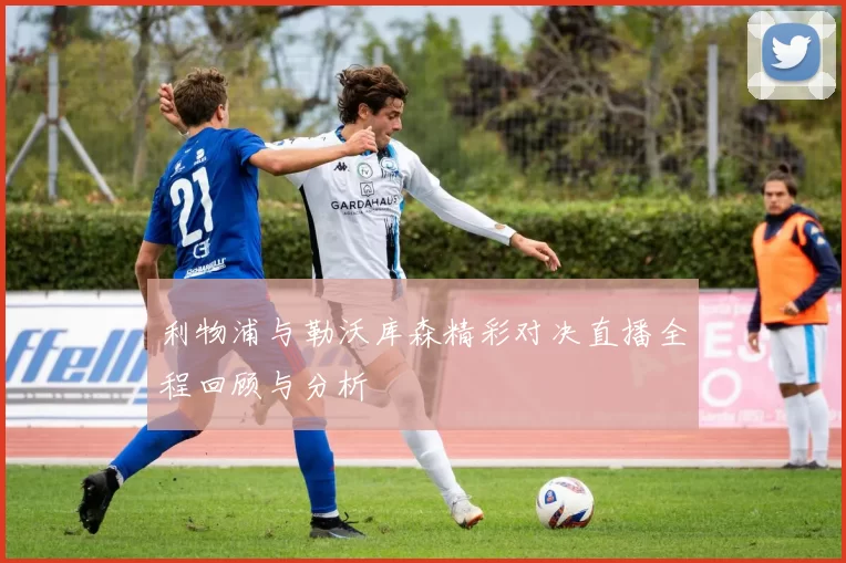 利物浦与勒沃库森精彩对决直播全程回顾与分析