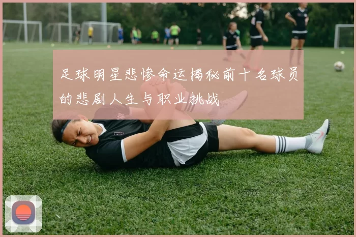 足球明星悲惨命运揭秘前十名球员的悲剧人生与职业挑战