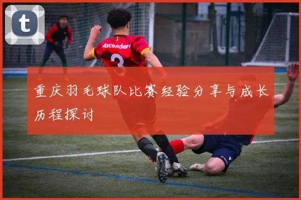 重庆羽毛球队比赛经验分享与成长历程探讨