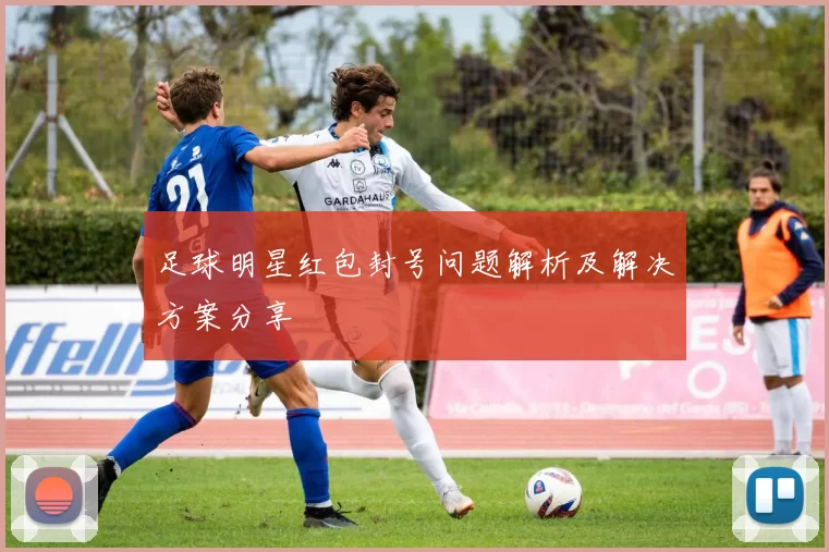 足球明星红包封号问题解析及解决方案分享