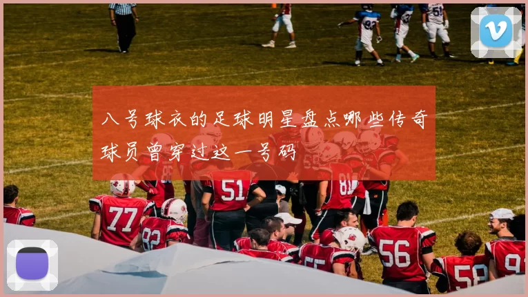 八号球衣的足球明星盘点哪些传奇球员曾穿过这一号码
