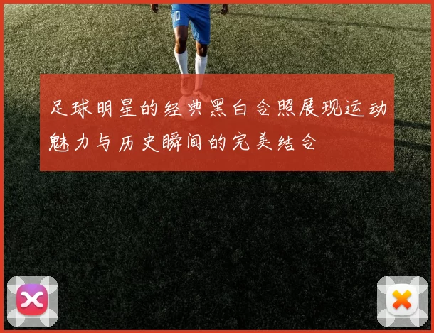 足球明星的经典黑白合照展现运动魅力与历史瞬间的完美结合