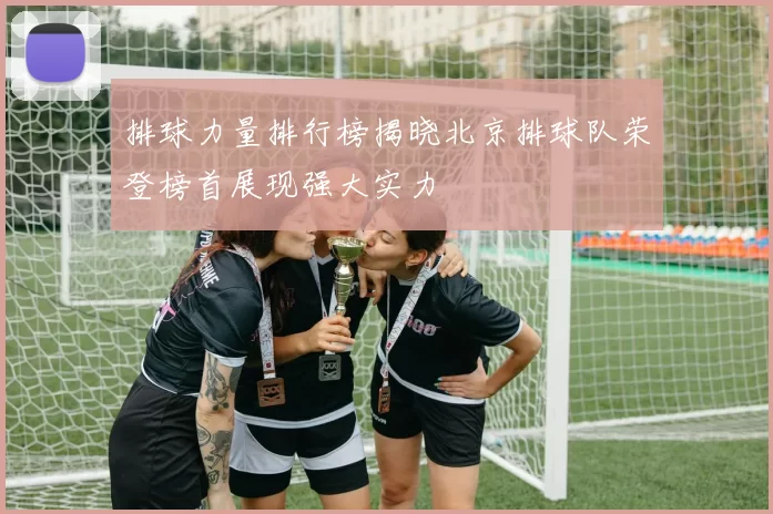 排球力量排行榜揭晓北京排球队荣登榜首展现强大实力