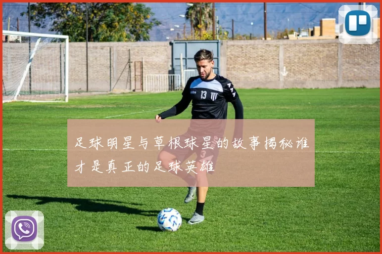 足球明星与草根球星的故事揭秘谁才是真正的足球英雄