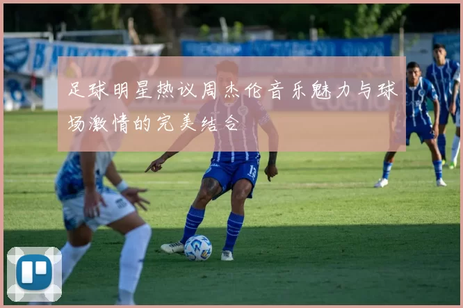 足球明星热议周杰伦音乐魅力与球场激情的完美结合