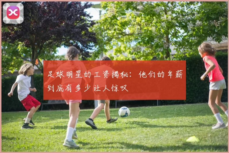 足球明星的工资揭秘：他们的年薪到底有多少让人惊叹