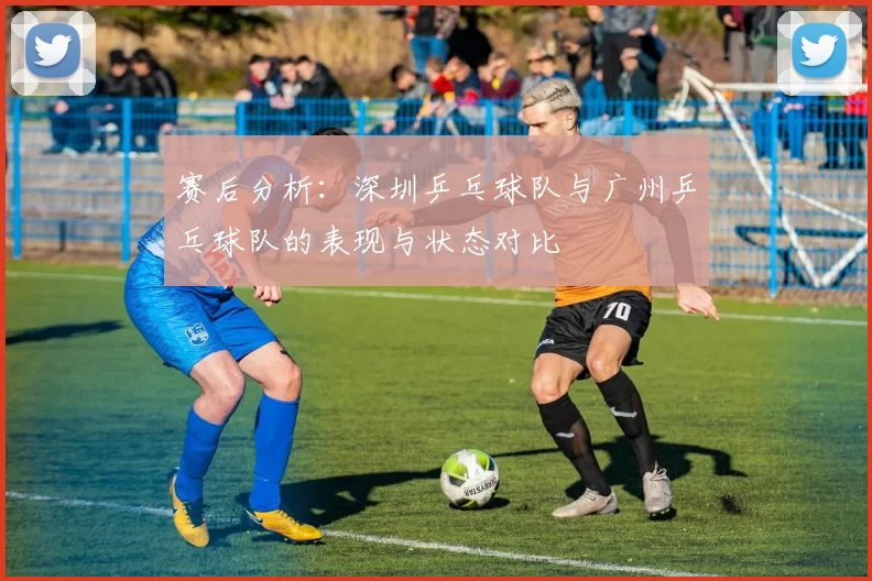 赛后分析：深圳乒乓球队与广州乒乓球队的表现与状态对比