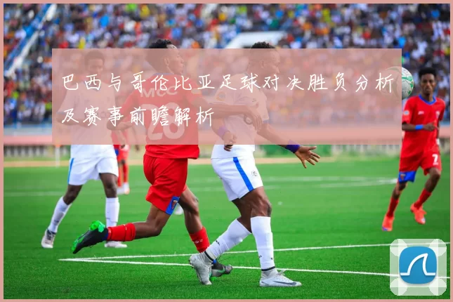 巴西与哥伦比亚足球对决胜负分析及赛事前瞻解析