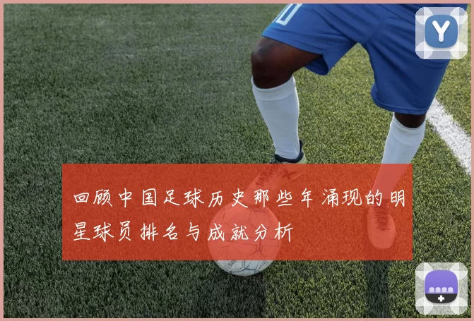 回顾中国足球历史那些年涌现的明星球员排名与成就分析