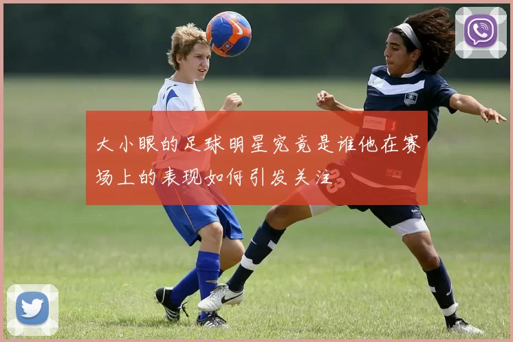 大小眼的足球明星究竟是谁他在赛场上的表现如何引发关注