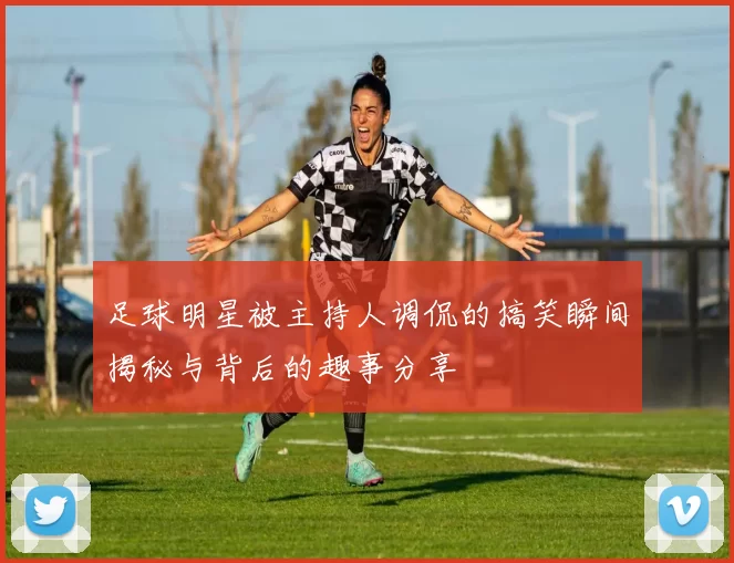 足球明星被主持人调侃的搞笑瞬间揭秘与背后的趣事分享