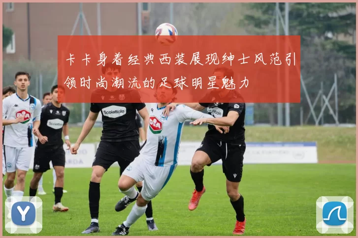 卡卡身着经典西装展现绅士风范引领时尚潮流的足球明星魅力