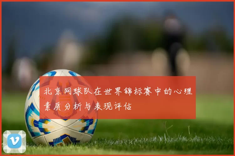 北京网球队在世界锦标赛中的心理素质分析与表现评估