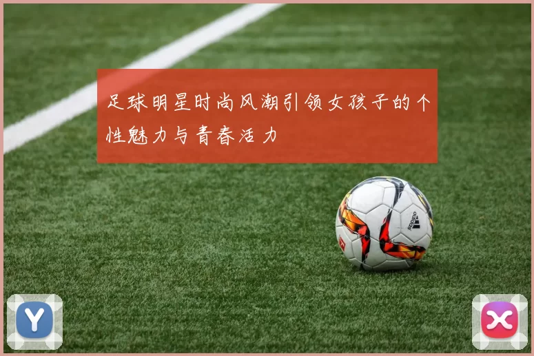 足球明星时尚风潮引领女孩子的个性魅力与青春活力