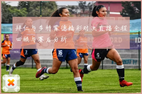 拜仁与多特蒙德精彩对决直播全程回顾与赛后分析