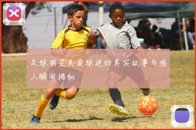 足球明星关爱球迷的真实故事与感人瞬间揭秘