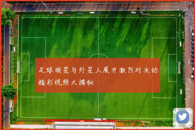 足球明星与外星人展开激烈对决的精彩视频大揭秘