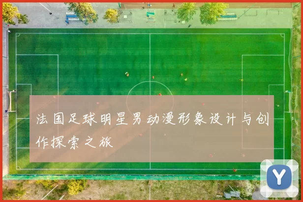 法国足球明星男动漫形象设计与创作探索之旅