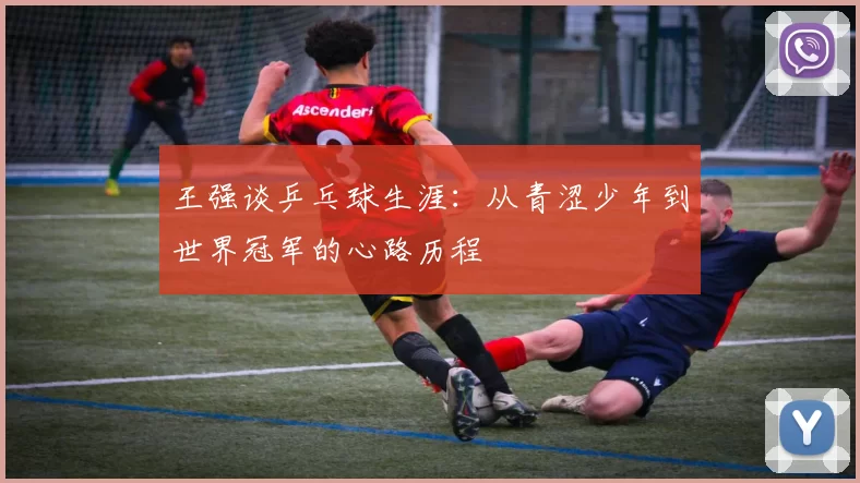 王强谈乒乓球生涯：从青涩少年到世界冠军的心路历程