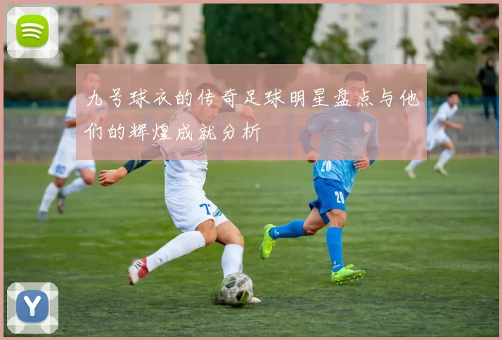 九号球衣的传奇足球明星盘点与他们的辉煌成就分析