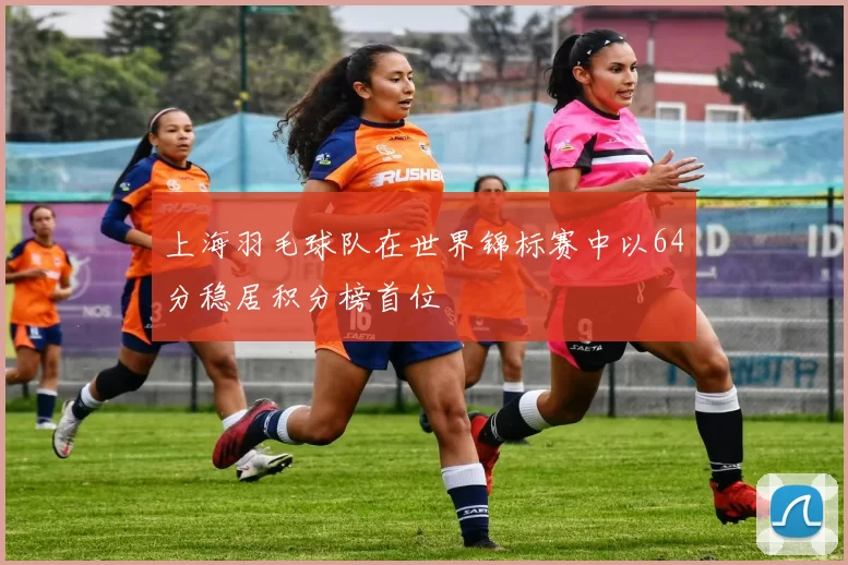 上海羽毛球队在世界锦标赛中以64分稳居积分榜首位
