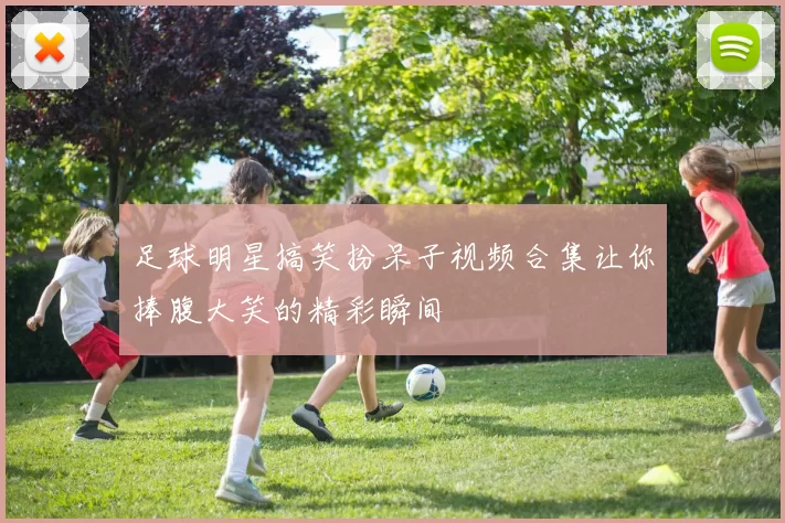 足球明星搞笑扮呆子视频合集让你捧腹大笑的精彩瞬间