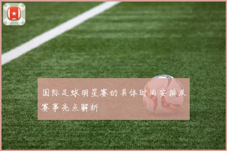 国际足球明星赛的具体时间安排及赛事亮点解析