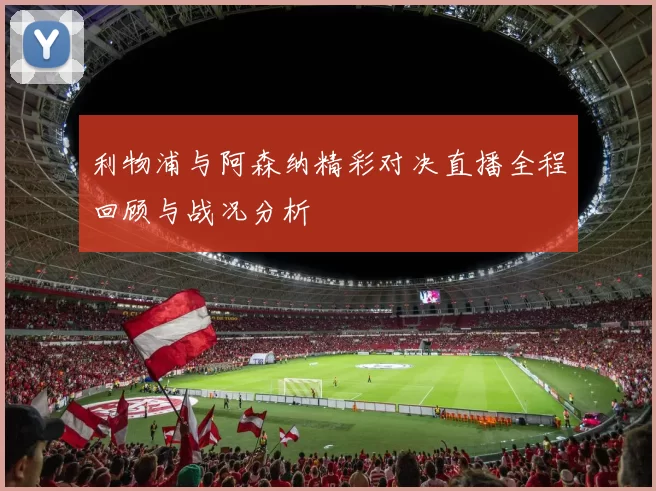 利物浦与阿森纳精彩对决直播全程回顾与战况分析