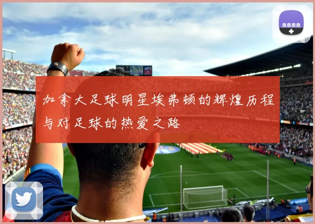 加拿大足球明星埃弗顿的辉煌历程与对足球的热爱之路