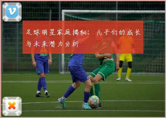 足球明星家庭揭秘：儿子们的成长与未来潜力分析