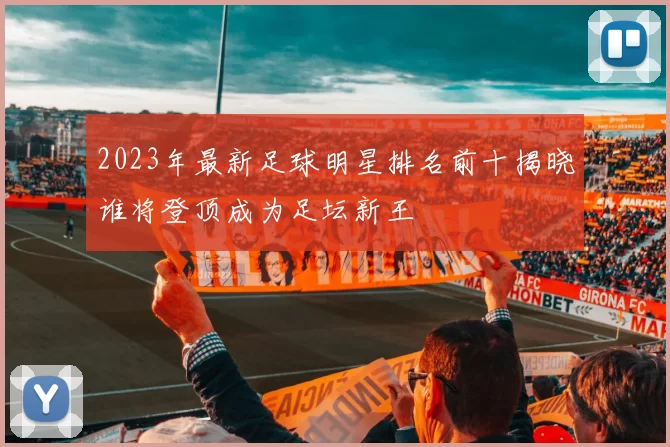 2023年最新足球明星排名前十揭晓谁将登顶成为足坛新王