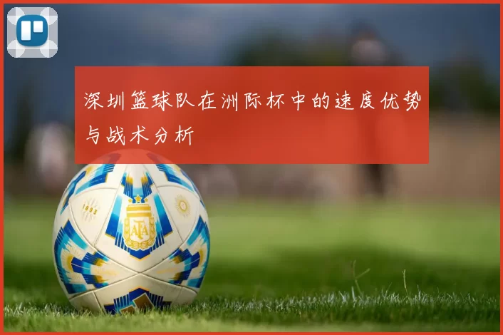 深圳篮球队在洲际杯中的速度优势与战术分析